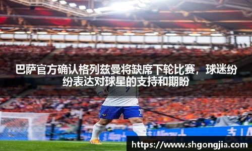 巴萨官方确认格列兹曼将缺席下轮比赛，球迷纷纷表达对球星的支持和期盼