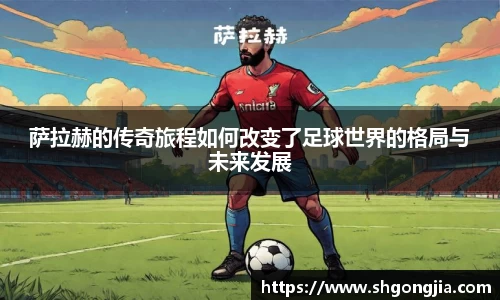 萨拉赫的传奇旅程如何改变了足球世界的格局与未来发展