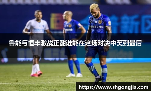 鲁能与恒丰激战正酣谁能在这场对决中笑到最后