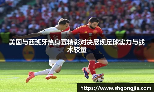 美国与西班牙热身赛精彩对决展现足球实力与战术较量